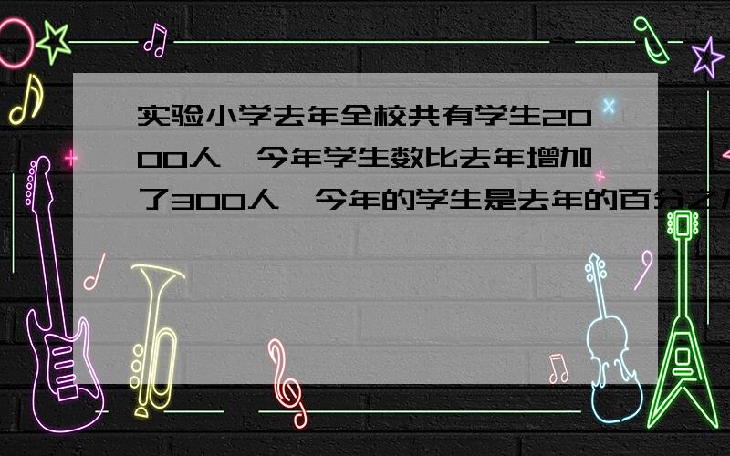 实验小学去年全校共有学生2000人,今年学生数比去年增加了300人,今年的学生是去年的百分之几?