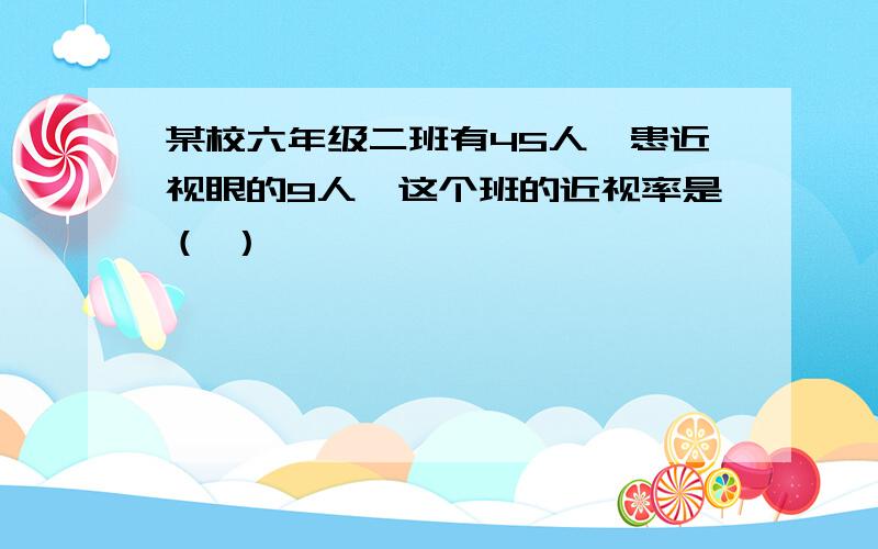 某校六年级二班有45人,患近视眼的9人,这个班的近视率是（ ）