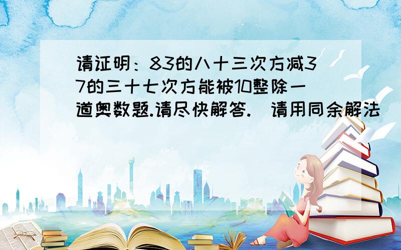 请证明：83的八十三次方减37的三十七次方能被10整除一道奥数题.请尽快解答.（请用同余解法）