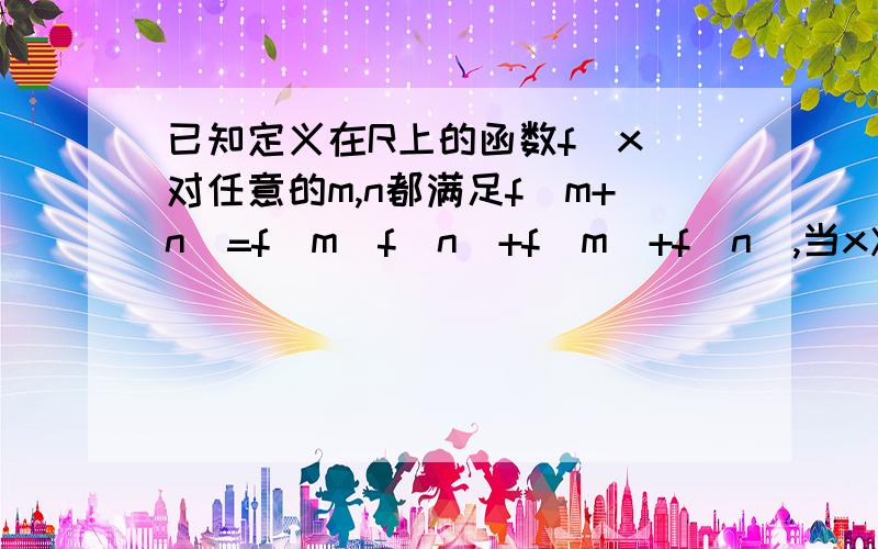 已知定义在R上的函数f(x)对任意的m,n都满足f(m+n)=f(m)f(n)+f(m)+f(n),当x＞0时,f(x)＞0且f(1)=1问：（1）：令m=1,n=0可求出f(0)=0类似的求出f(-1)=什么?f(2)=什么?（2）：令m=x,n=-x,f(-x)+1=1/(f(x)+1)求出f（x）的