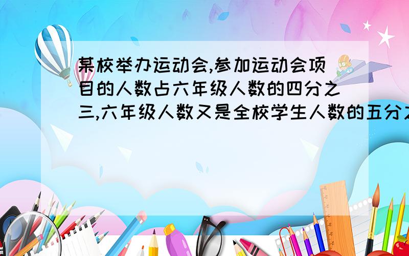 某校举办运动会,参加运动会项目的人数占六年级人数的四分之三,六年级人数又是全校学生人数的五分之二,全校有学生840人,参加运动项目的人有多少人?