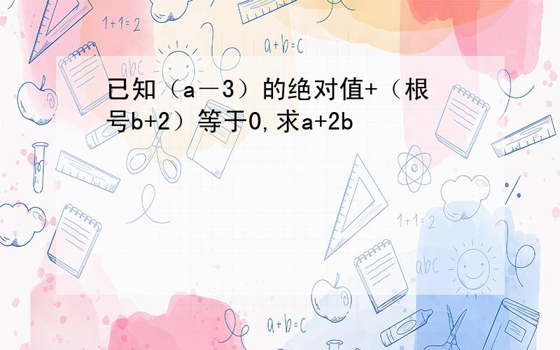 已知（a－3）的绝对值+（根号b+2）等于0,求a+2b