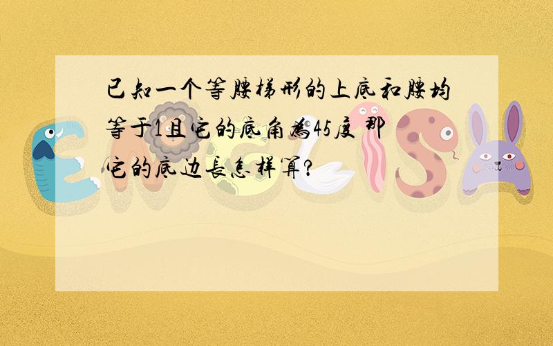 已知一个等腰梯形的上底和腰均等于1且它的底角为45度 那它的底边长怎样算?