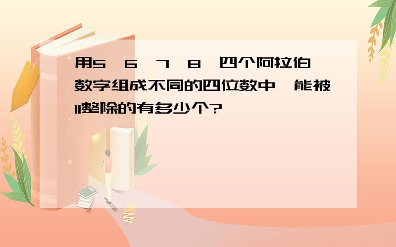 用5、6、7、8、四个阿拉伯数字组成不同的四位数中,能被11整除的有多少个?