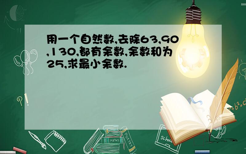 用一个自然数,去除63,90,130,都有余数,余数和为25,求最小余数.