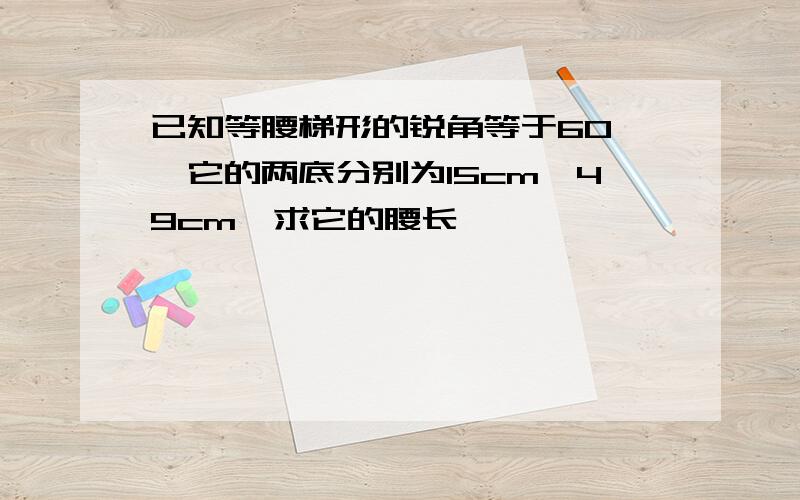 已知等腰梯形的锐角等于60°,它的两底分别为15cm,49cm,求它的腰长