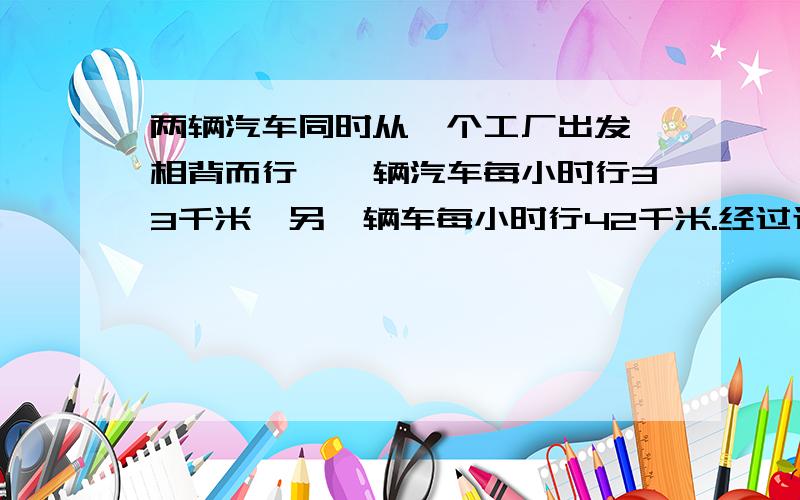 两辆汽车同时从一个工厂出发,相背而行,一辆汽车每小时行33千米,另一辆车每小时行42千米.经过过少分钟两车之间相距15千米