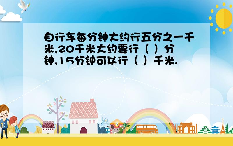 自行车每分钟大约行五分之一千米,20千米大约要行（ ）分钟,15分钟可以行（ ）千米.