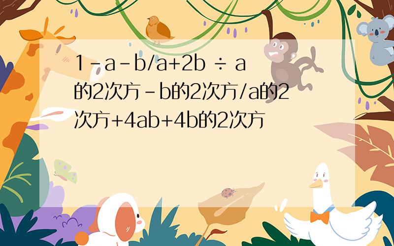 1-a-b/a+2b ÷ a的2次方-b的2次方/a的2次方+4ab+4b的2次方