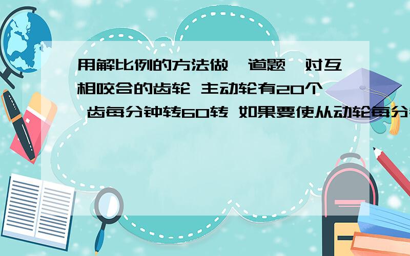 用解比例的方法做一道题一对互相咬合的齿轮 主动轮有20个 齿每分钟转60转 如果要使从动轮每分钟转40转 从动轮的齿数应是多少?