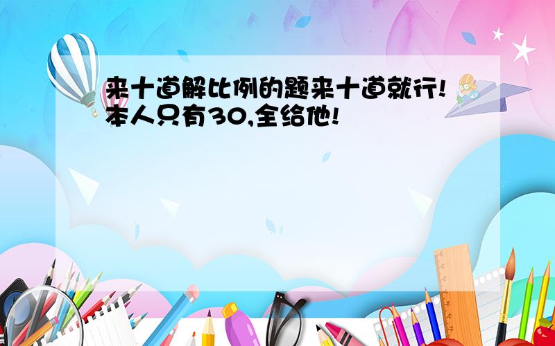 来十道解比例的题来十道就行!本人只有30,全给他!