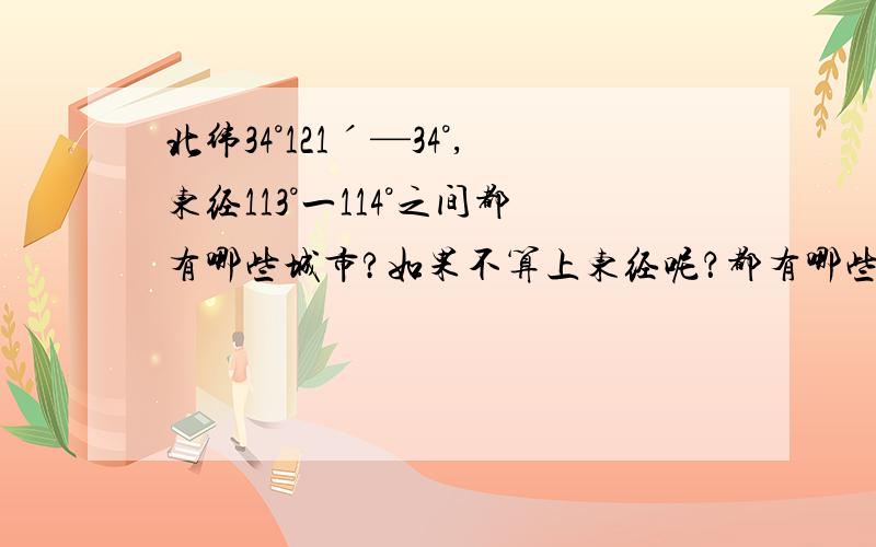 北纬34°121ˊ—34°,东经113°一114°之间都有哪些城市?如果不算上东经呢？都有哪些城市？