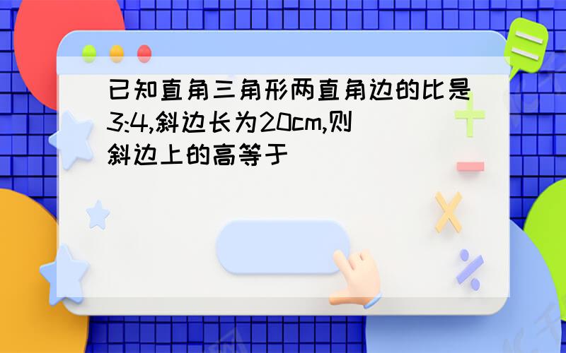 已知直角三角形两直角边的比是3:4,斜边长为20cm,则斜边上的高等于