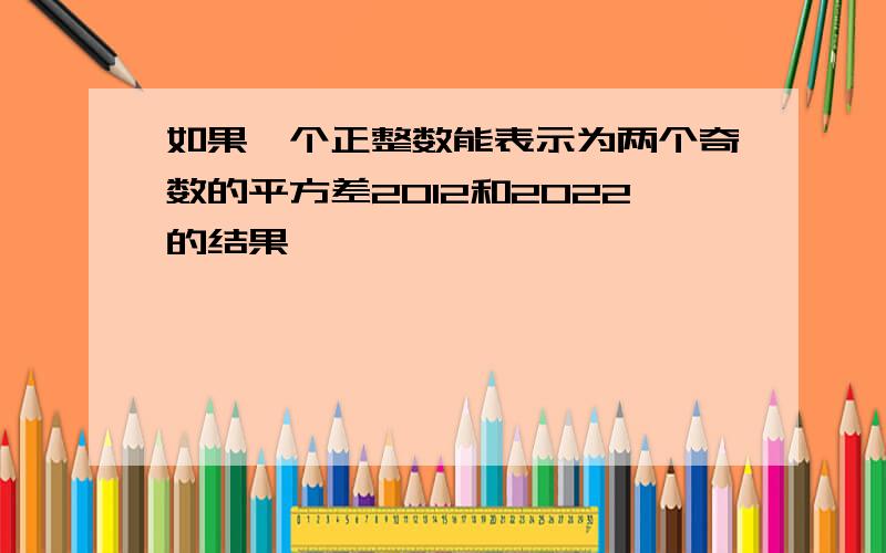 如果一个正整数能表示为两个奇数的平方差2012和2022的结果