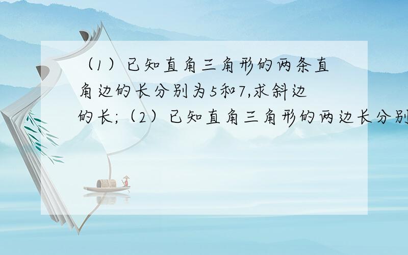 （1）已知直角三角形的两条直角边的长分别为5和7,求斜边的长;（2）已知直角三角形的两边长分别为5和7,求求第三边的长