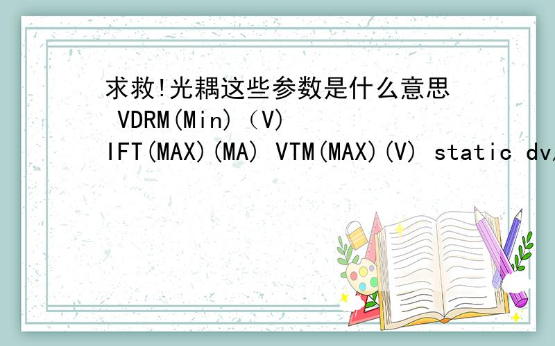 求救!光耦这些参数是什么意思 VDRM(Min)（V) IFT(MAX)(MA) VTM(MAX)(V) static dv/dt(min)(v/μn)