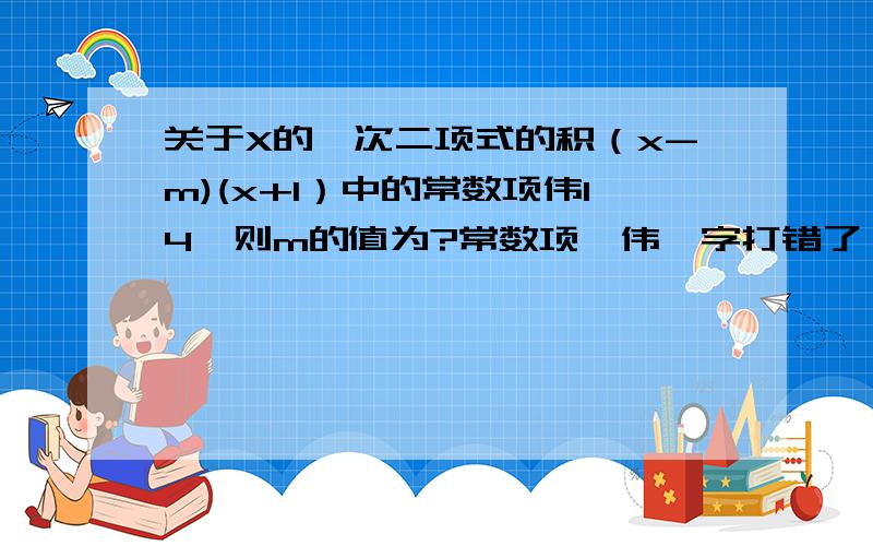 关于X的一次二项式的积（x-m)(x+1）中的常数项伟14,则m的值为?常数项'伟'字打错了