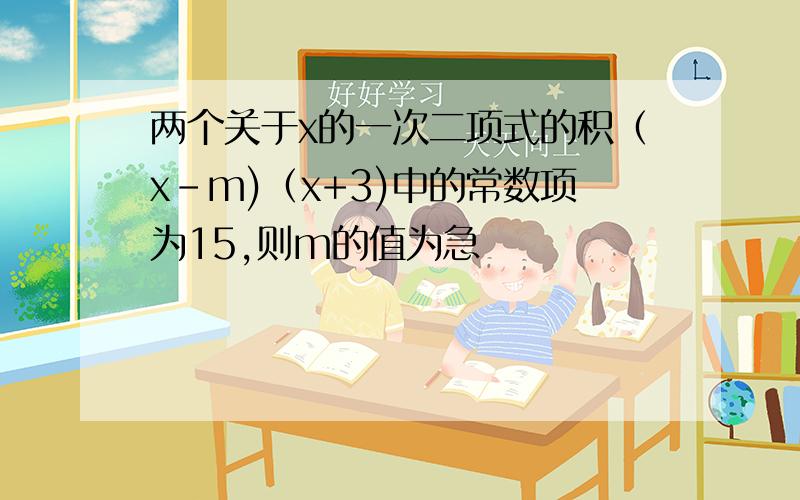 两个关于x的一次二项式的积（x-m)（x+3)中的常数项为15,则m的值为急