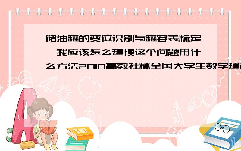 储油罐的变位识别与罐容表标定,我应该怎么建模这个问题用什么方法2010高教社杯全国大学生数学建模竞赛题目 A题（1）（2）小题