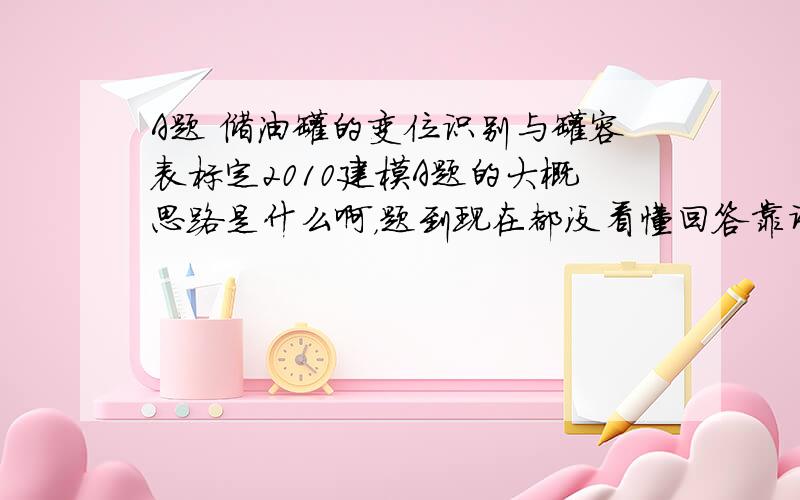 A题 储油罐的变位识别与罐容表标定2010建模A题的大概思路是什么啊，题到现在都没看懂回答靠谱的再加200分！！！ 可以发我邮箱里 nanaqiangsi@tianya.cn