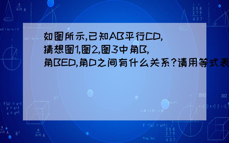 如图所示,已知AB平行CD,猜想图1,图2,图3中角B,角BED,角D之间有什么关系?请用等式表示出他们的关系,并证明其中的一个等式.学霸们帮帮忙