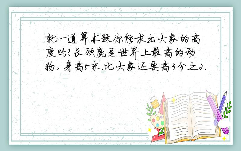 就一道算术题你能求出大象的高度吗?长颈鹿是世界上最高的动物,身高5米.比大象还要高3分之2.