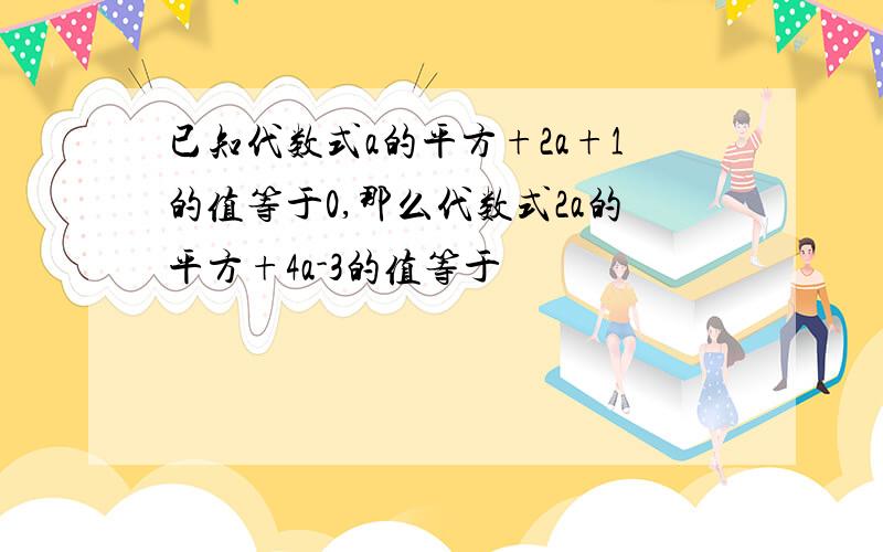 已知代数式a的平方+2a+1的值等于0,那么代数式2a的平方+4a-3的值等于