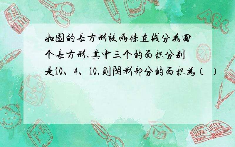 如图的长方形被两条直线分为四个长方形,其中三个的面积分别是10、4、10,则阴影部分的面积为（ ）