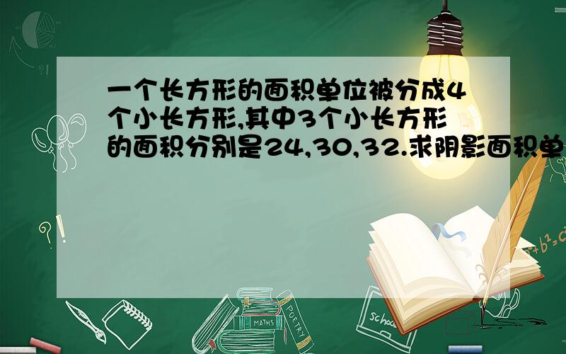 一个长方形的面积单位被分成4个小长方形,其中3个小长方形的面积分别是24,30,32.求阴影面积单位：平方厘米