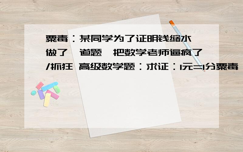 粟毒：某同学为了证明钱缩水,做了一道题,把数学老师逼疯了/抓狂 高级数学题：求证：1元=1分粟毒：某同学为了证明钱缩水,做了一道题,把数学老师逼疯了/抓狂高级数学题：求证：1元=1分