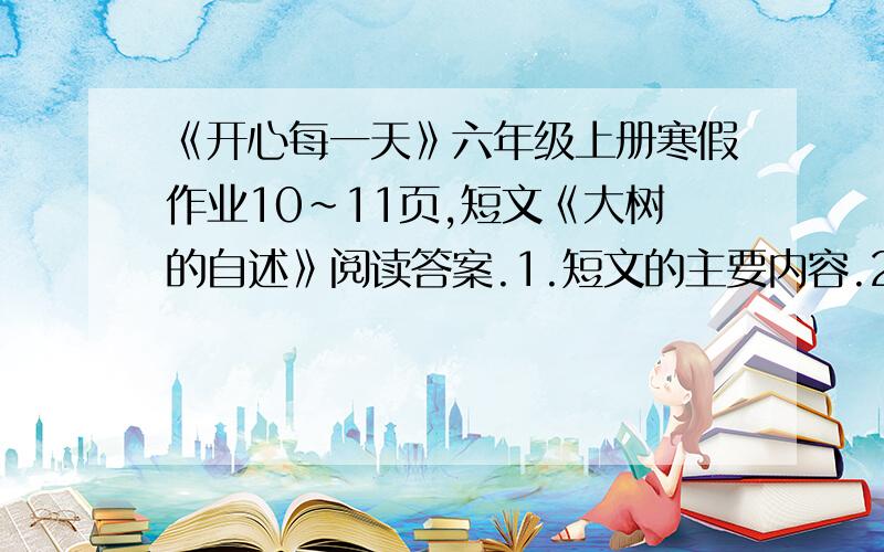 《开心每一天》六年级上册寒假作业10~11页,短文《大树的自述》阅读答案.1.短文的主要内容.2.读了本文,知道了大树具有（        ）、（        ）和（        ）的作用.3.写出反义词.粗糙——（