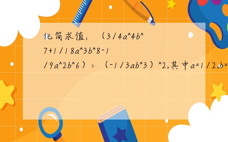 化简求值：（3/4a^4b^7+1/18a^3b^8-1/9a^2b^6）÷（-1/3ab^3）^2,其中a=1/2,b=-4