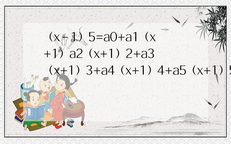 （x-1）5=a0+a1（x+1）a2（x+1）2+a3（x+1）3+a4（x+1）4+a5（x+1）5求a3,感觉算不出啊,只能算出a2+a4,好像答案是30还是20不记得了,