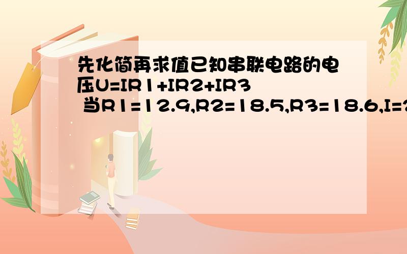 先化简再求值已知串联电路的电压U=IR1+IR2+IR3 当R1=12.9,R2=18.5,R3=18.6,I=2.3时 求U的值