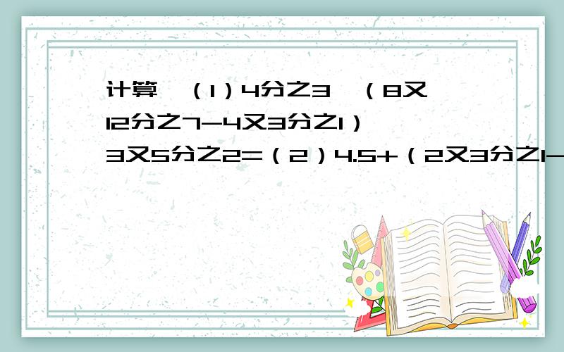 计算,（1）4分之3×（8又12分之7-4又3分之1）÷3又5分之2=（2）4.5+（2又3分之1-2.1÷1又6分之1）=（3）（2又6分之5+1又3分之1）÷（2又6分之5-1又3分之1）=（4）（16.25-13又4分之3）÷1又11分之1+12分之11