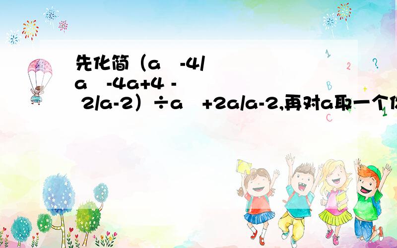 先化简（a²-4/a²-4a+4 - 2/a-2）÷a²+2a/a-2,再对a取一个你喜欢的数代入求值