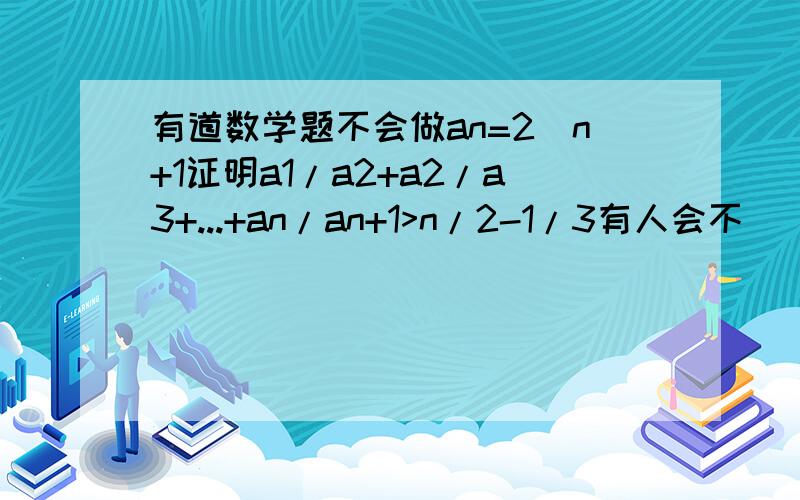 有道数学题不会做an=2^n+1证明a1/a2+a2/a3+...+an/an+1>n/2-1/3有人会不