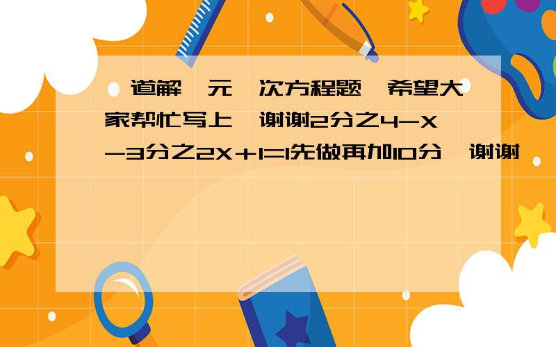 一道解一元一次方程题,希望大家帮忙写上,谢谢2分之4-X-3分之2X＋1=1先做再加10分,谢谢