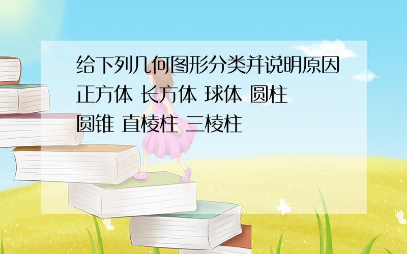 给下列几何图形分类并说明原因正方体 长方体 球体 圆柱 圆锥 直棱柱 三棱柱