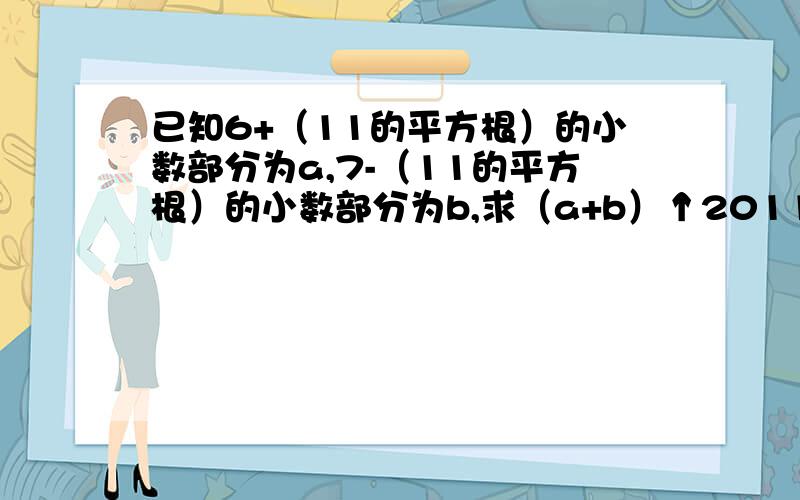 已知6+（11的平方根）的小数部分为a,7-（11的平方根）的小数部分为b,求（a+b）↑2011的值