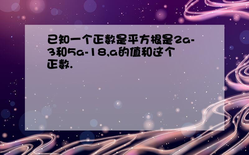 已知一个正数是平方根是2a-3和5a-18,a的值和这个正数.