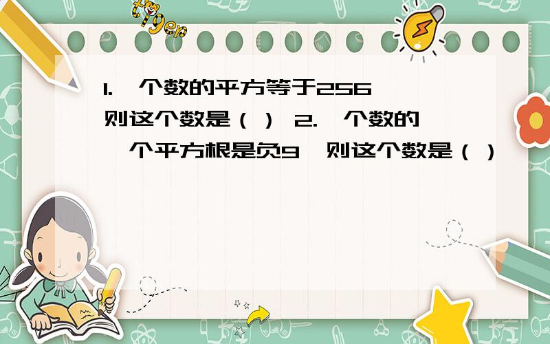 1.一个数的平方等于256,则这个数是（） 2.一个数的一个平方根是负9,则这个数是（）