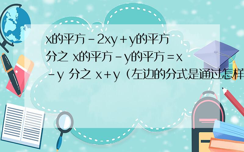 x的平方－2xy＋y的平方 分之 x的平方－y的平方＝x－y 分之 x＋y（左边的分式是通过怎样的变形得到右边的）