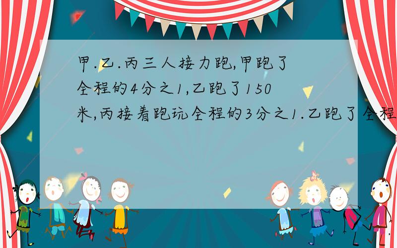 甲.乙.丙三人接力跑,甲跑了全程的4分之1,乙跑了150米,丙接着跑玩全程的3分之1.乙跑了全程的几分之几?