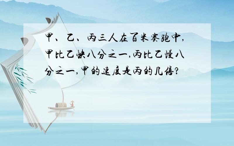 甲、乙、丙三人在百米赛跑中,甲比乙快八分之一,丙比乙慢八分之一,甲的速度是丙的几倍?