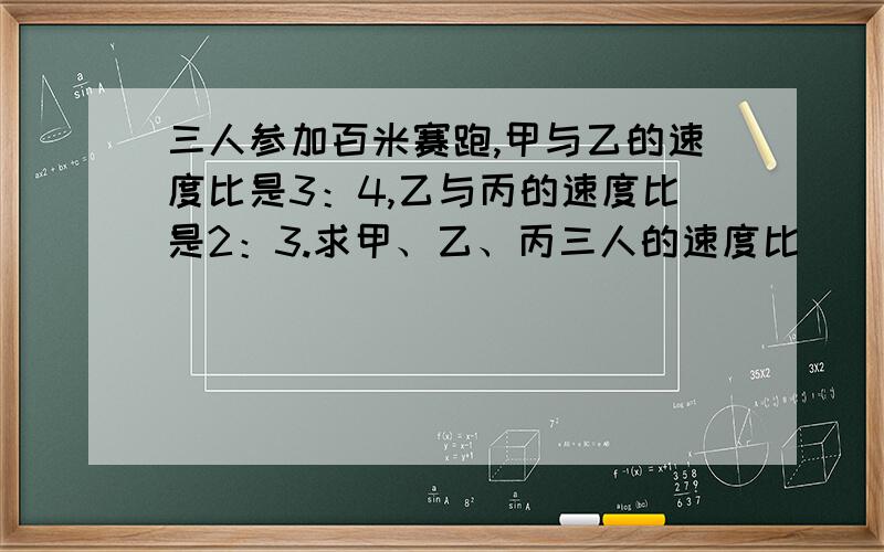 三人参加百米赛跑,甲与乙的速度比是3：4,乙与丙的速度比是2：3.求甲、乙、丙三人的速度比