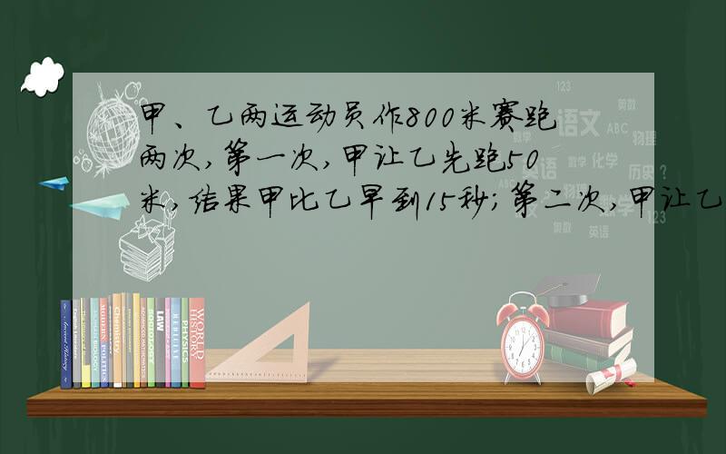 甲、乙两运动员作800米赛跑两次,第一次,甲让乙先跑50米,结果甲比乙早到15秒；第二次,甲让乙先跑200米,结果乙跑到时甲还差80米,问跑800米,甲乙各需多少秒