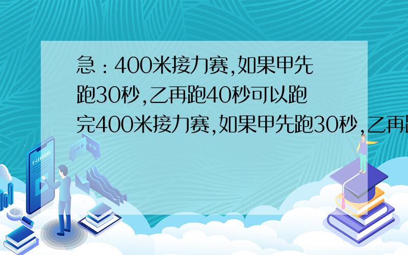 急：400米接力赛,如果甲先跑30秒,乙再跑40秒可以跑完400米接力赛,如果甲先跑30秒,乙再跑40秒可以跑完;如果甲先跑33秒,乙再跑36秒也可以完成,甲每分钟跑多少米?10点前,好的会加分