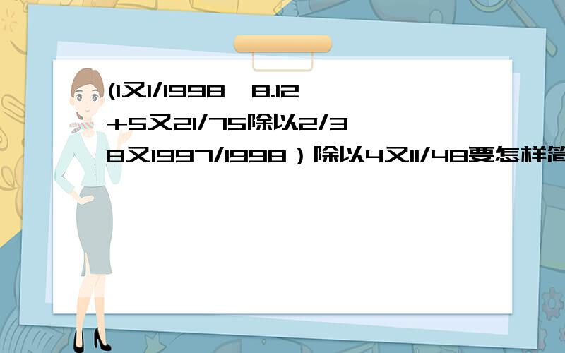 (1又1/1998*8.12+5又21/75除以2/3*8又1997/1998）除以4又11/48要怎样简便计算就我啊