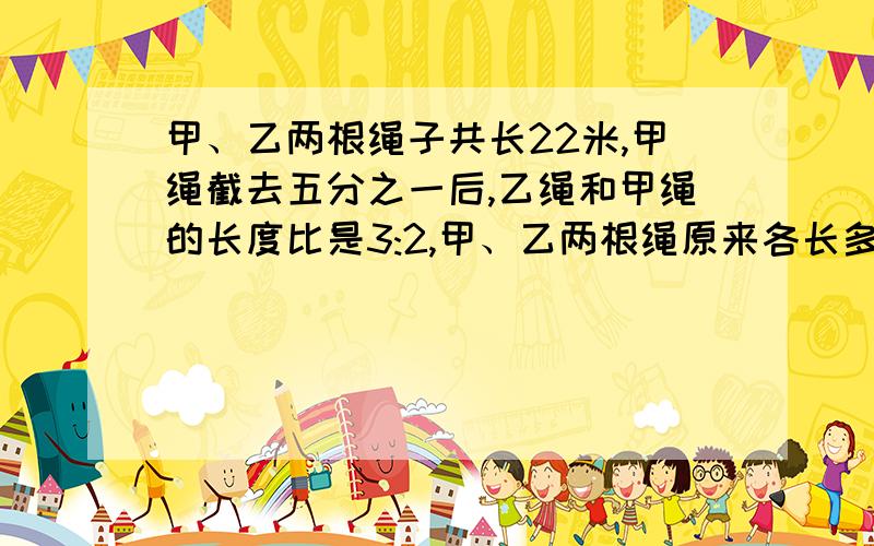 甲、乙两根绳子共长22米,甲绳截去五分之一后,乙绳和甲绳的长度比是3:2,甲、乙两根绳原来各长多少米?不要方程,要列式!